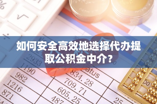 清涧如何安全高效地选择代办提取公积金中介？