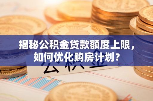 清涧揭秘公积金贷款额度上限，如何优化购房计划？