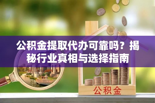 清涧公积金提取代办可靠吗？揭秘行业真相与选择指南
