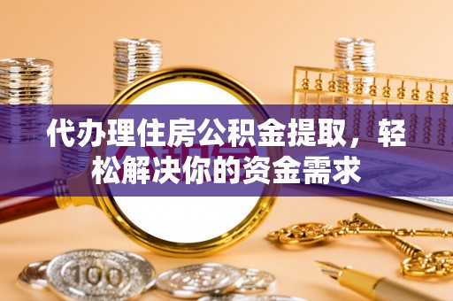 清涧代办理住房公积金提取，轻松解决你的资金需求