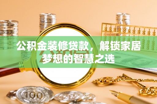 清涧公积金装修贷款，解锁家居梦想的智慧之选