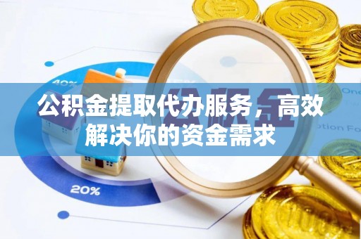 清涧公积金提取代办服务，高效解决你的资金需求