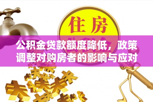 清涧公积金贷款额度降低，政策调整对购房者的影响与应对策略