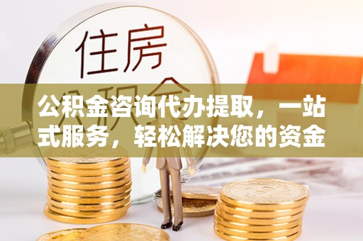 清涧公积金咨询代办提取，一站式服务，轻松解决您的资金需求