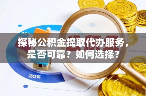清涧探秘公积金提取代办服务，是否可靠？如何选择？