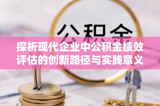 清涧探析现代企业中公积金绩效评估的创新路径与实践意义