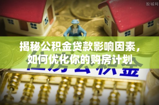 清涧揭秘公积金贷款影响因素，如何优化你的购房计划
