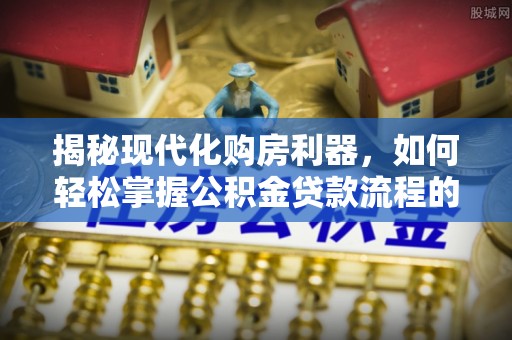 清涧揭秘现代化购房利器，如何轻松掌握公积金贷款流程的每一个细节