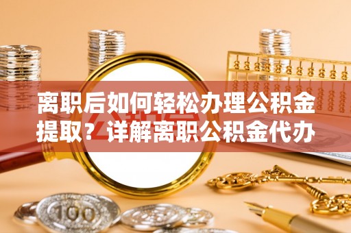 清涧离职后如何轻松办理公积金提取？详解离职公积金代办提取流程