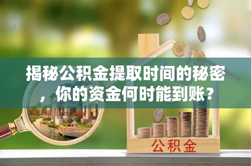 清涧揭秘公积金提取时间的秘密，你的资金何时能到账？