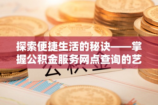 清涧探索便捷生活的秘诀——掌握公积金服务网点查询的艺术