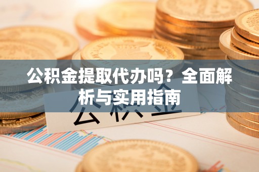 清涧公积金提取代办吗？全面解析与实用指南
