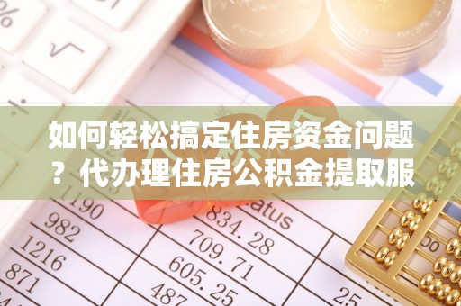 清涧如何轻松搞定住房资金问题？代办理住房公积金提取服务全解析