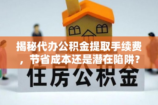 清涧揭秘代办公积金提取手续费，节省成本还是潜在陷阱？
