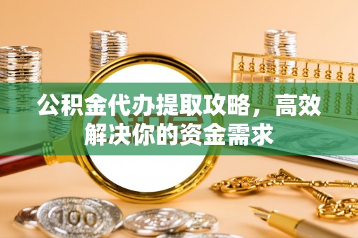 清涧公积金代办提取攻略，高效解决你的资金需求