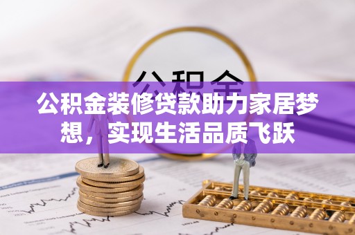 清涧公积金装修贷款助力家居梦想，实现生活品质飞跃