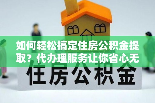 清涧如何轻松搞定住房公积金提取？代办理服务让你省心无忧
