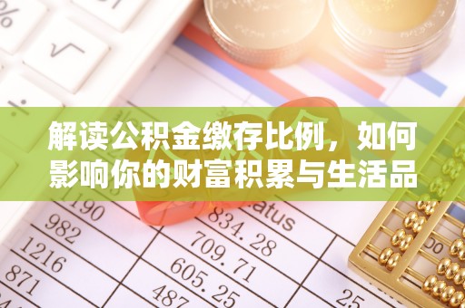 清涧解读公积金缴存比例，如何影响你的财富积累与生活品质