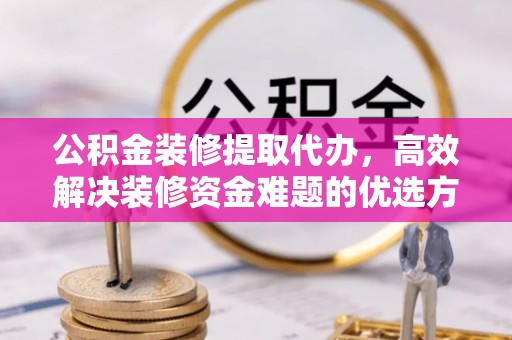 清涧公积金装修提取代办，高效解决装修资金难题的优选方案