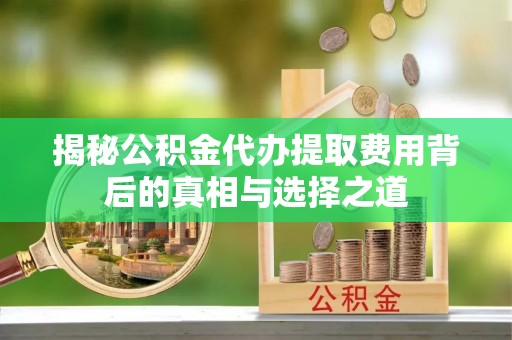 清涧揭秘公积金代办提取费用背后的真相与选择之道