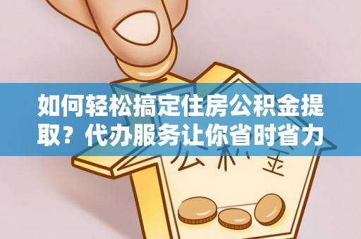 清涧如何轻松搞定住房公积金提取？代办服务让你省时省力