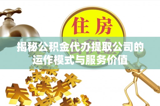 清涧揭秘公积金代办提取公司的运作模式与服务价值