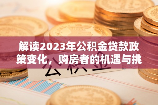 清涧解读2023年公积金贷款政策变化，购房者的机遇与挑战