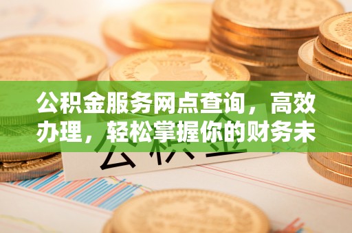 清涧公积金服务网点查询，高效办理，轻松掌握你的财务未来