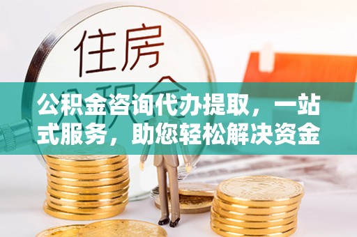 清涧公积金咨询代办提取，一站式服务，助您轻松解决资金难题