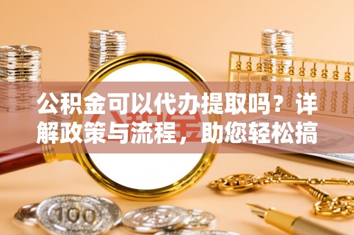 清涧公积金可以代办提取吗？详解政策与流程，助您轻松搞定！