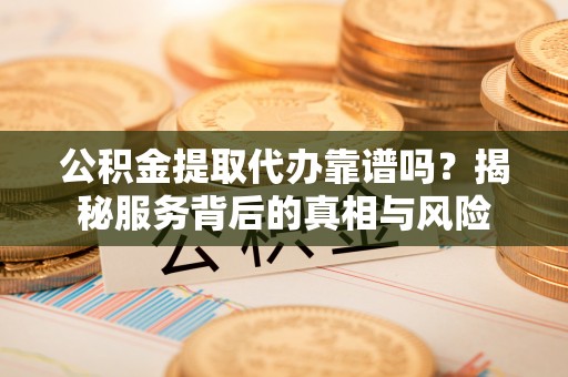 清涧公积金提取代办靠谱吗？揭秘服务背后的真相与风险