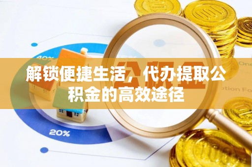 清涧解锁便捷生活，代办提取公积金的高效途径
