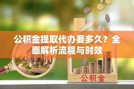 清涧公积金提取代办要多久？全面解析流程与时效