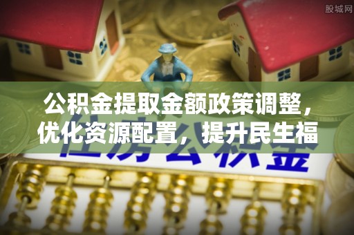 清涧公积金提取金额政策调整，优化资源配置，提升民生福祉