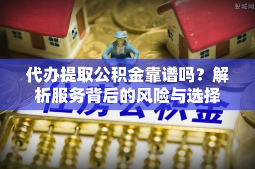清涧代办提取公积金靠谱吗？解析服务背后的风险与选择