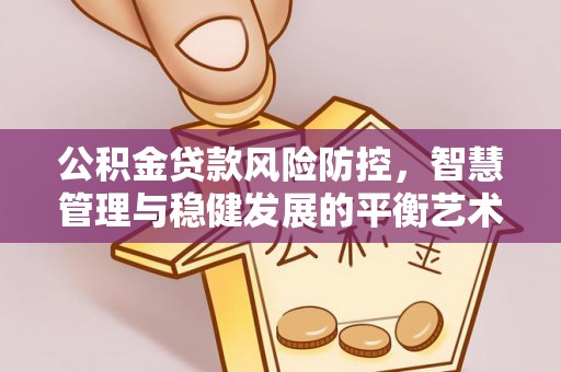 清涧公积金贷款风险防控，智慧管理与稳健发展的平衡艺术