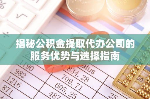 清涧揭秘公积金提取代办公司的服务优势与选择指南