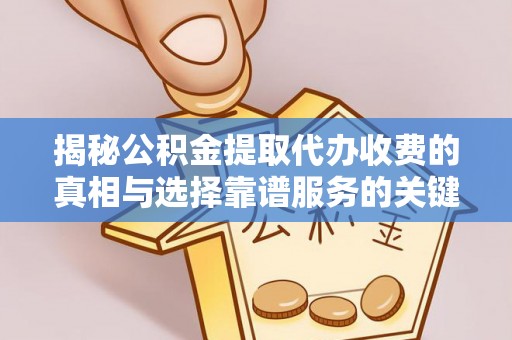 清涧揭秘公积金提取代办收费的真相与选择靠谱服务的关键