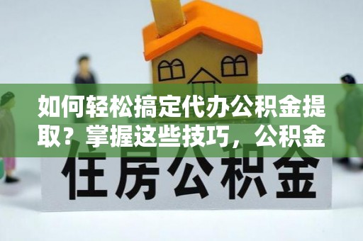 清涧如何轻松搞定代办公积金提取？掌握这些技巧，公积金到手不是梦！