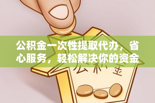 清涧公积金一次性提取代办，省心服务，轻松解决你的资金需求