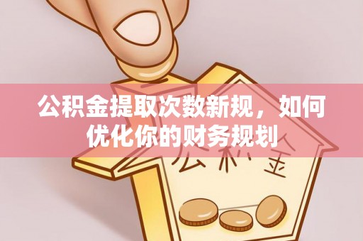 清涧公积金提取次数新规，如何优化你的财务规划