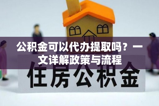 清涧公积金可以代办提取吗？一文详解政策与流程