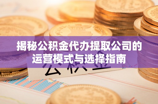 清涧揭秘公积金代办提取公司的运营模式与选择指南
