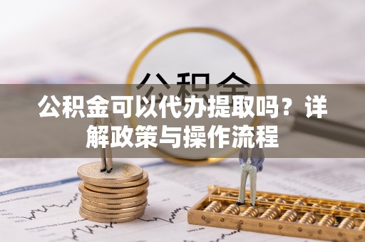 清涧公积金可以代办提取吗？详解政策与操作流程