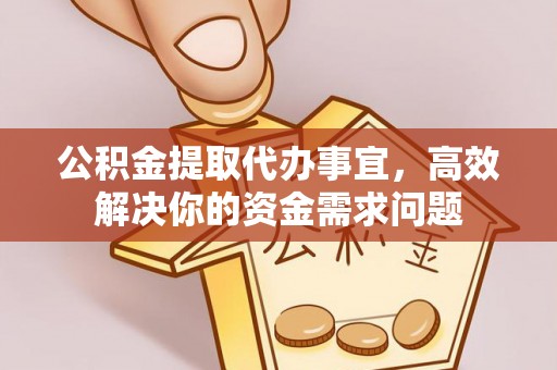 清涧公积金提取代办事宜，高效解决你的资金需求问题