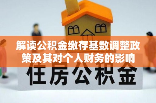 清涧解读公积金缴存基数调整政策及其对个人财务的影响