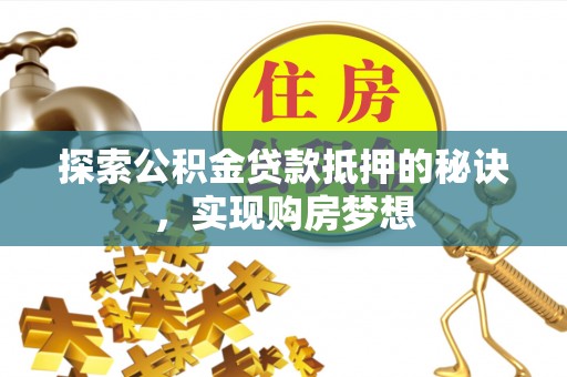 清涧探索公积金贷款抵押的秘诀，实现购房梦想