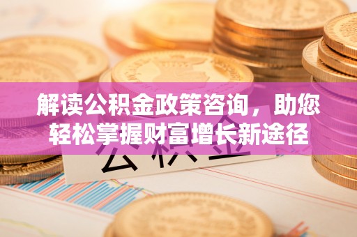 清涧解读公积金政策咨询，助您轻松掌握财富增长新途径