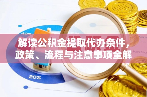 清涧解读公积金提取代办条件，政策、流程与注意事项全解析