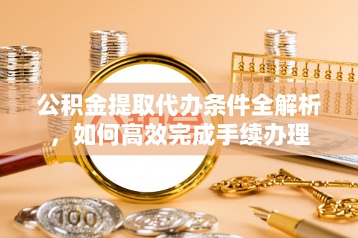 清涧公积金提取代办条件全解析，如何高效完成手续办理